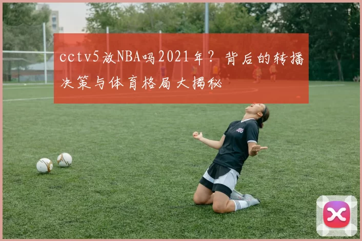cctv5放NBA吗2021年？背后的转播决策与体育格局大揭秘