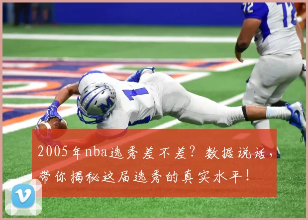2005年nba选秀差不差？数据说话，带你揭秘这届选秀的真实水平！