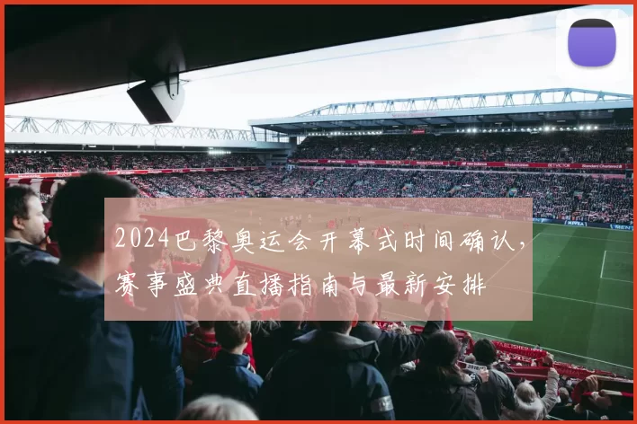 2024巴黎奥运会开幕式时间确认，赛事盛典直播指南与最新安排