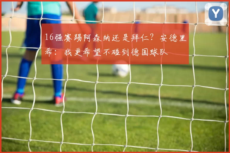 16强赛踢阿森纳还是拜仁？安德里希：我更希望不碰到德国球队