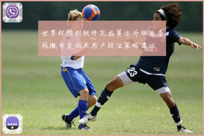 世界杯预测软件完成算法升级后夺冠概率变化及用户投注策略建议