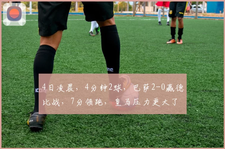 4日凌晨，4分钟2球，巴萨2-0赢德比战，7分领跑，皇马压力更大了