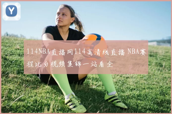 114NBA直播网114高清线直播 NBA赛程比分视频集锦一站看全