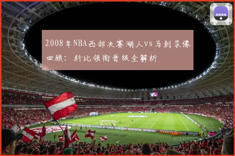 2008年NBA西部决赛湖人vs马刺录像回顾：科比领衔晋级全解析