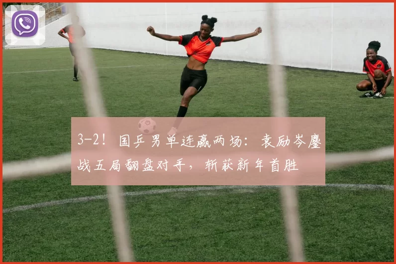 3-2！国乒男单连赢两场：袁励岑鏖战五局翻盘对手，斩获新年首胜