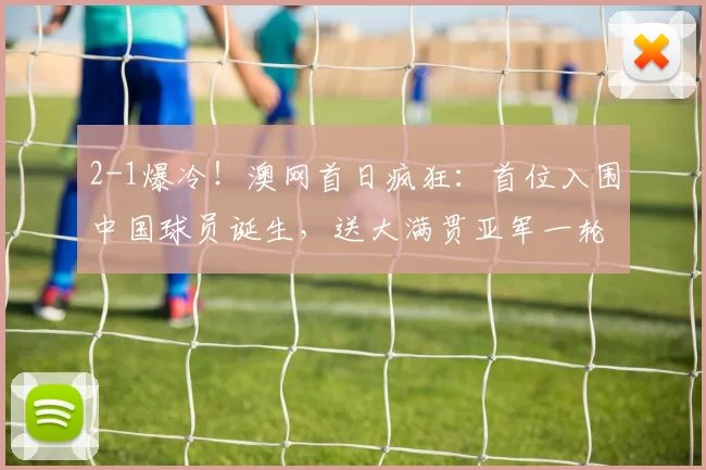 2-1爆冷！澳网首日疯狂：首位入围中国球员诞生，送大满贯亚军一轮游