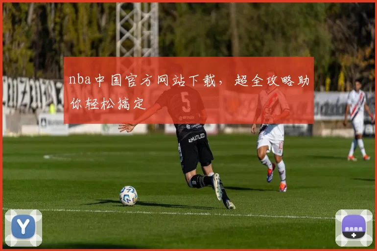 nba中国官方网站下载，超全攻略助你轻松搞定