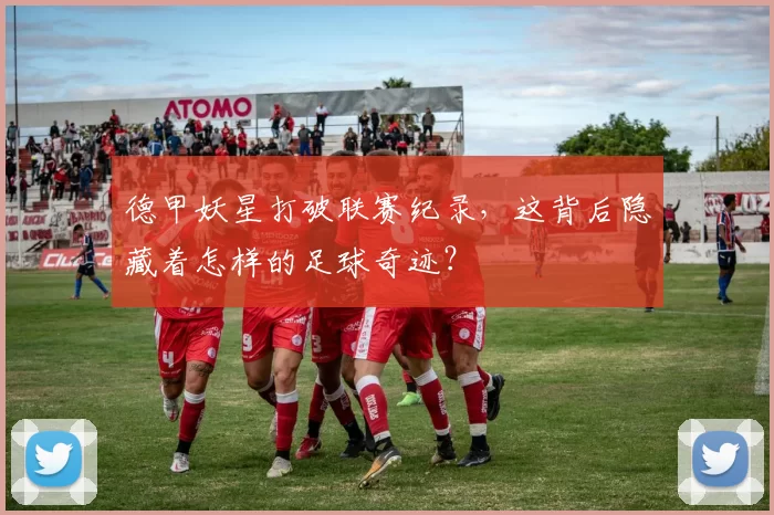 德甲妖星打破联赛纪录，这背后隐藏着怎样的足球奇迹？