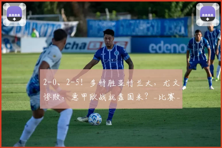 2-0、2-5！多特胜亚特兰大，尤文惨败，意甲欧战就靠国米？_比赛_欧冠_尤文图斯