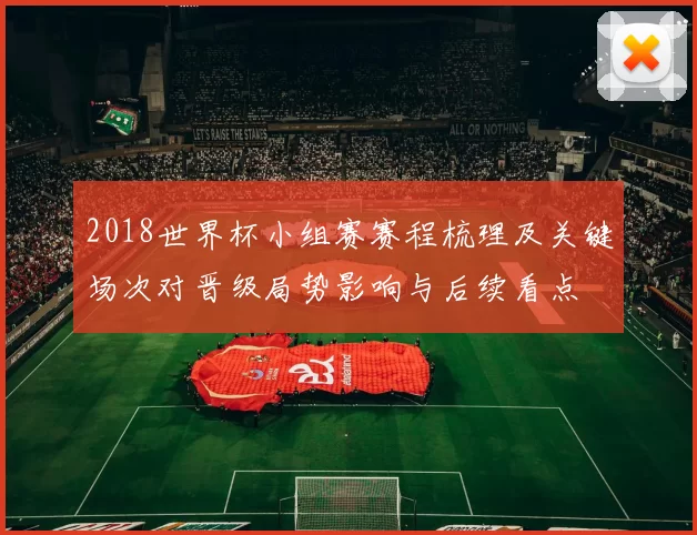 2018世界杯小组赛赛程梳理及关键场次对晋级局势影响与后续看点