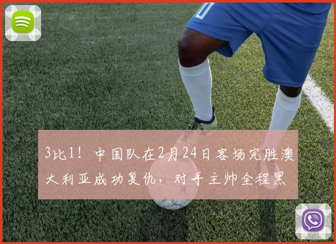 3比1!中国队在2月24日客场完胜澳大利亚成功复仇,对手主帅全程黑脸_中国女足_米利西奇_亚冠