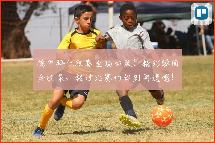 德甲拜仁联赛全场回放！精彩瞬间全收录，错过比赛的你别再遗憾！