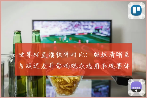 世界杯直播软件对比：版权清晰度与延迟差异影响观众选用和观赛体验